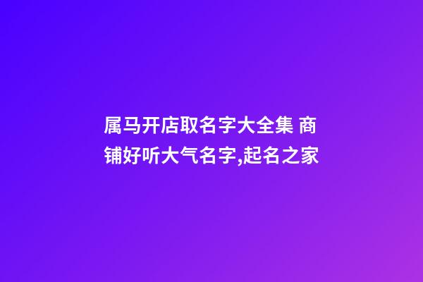 属马开店取名字大全集 商铺好听大气名字,起名之家-第1张-店铺起名-玄机派